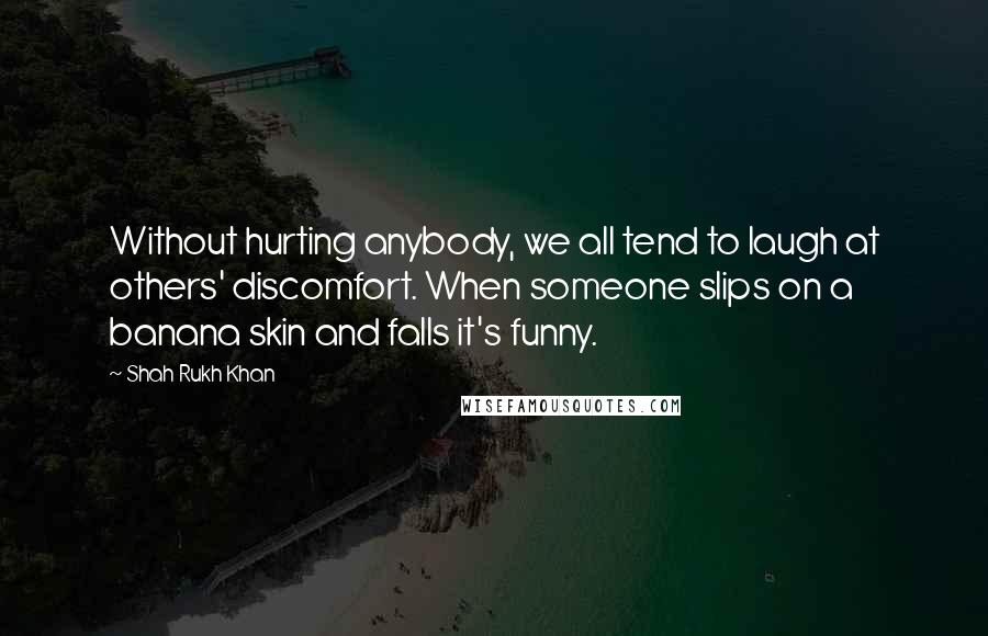 Shah Rukh Khan Quotes: Without hurting anybody, we all tend to laugh at others' discomfort. When someone slips on a banana skin and falls it's funny.