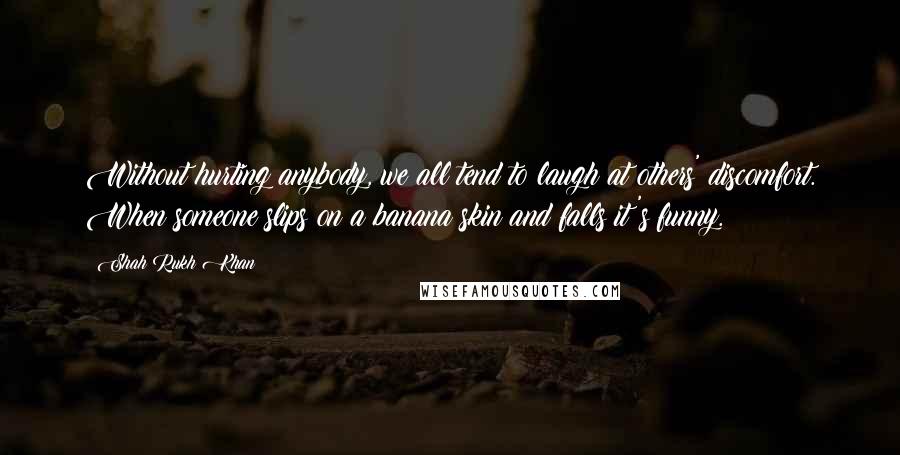 Shah Rukh Khan Quotes: Without hurting anybody, we all tend to laugh at others' discomfort. When someone slips on a banana skin and falls it's funny.