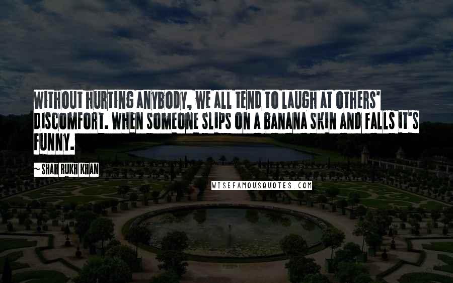 Shah Rukh Khan Quotes: Without hurting anybody, we all tend to laugh at others' discomfort. When someone slips on a banana skin and falls it's funny.