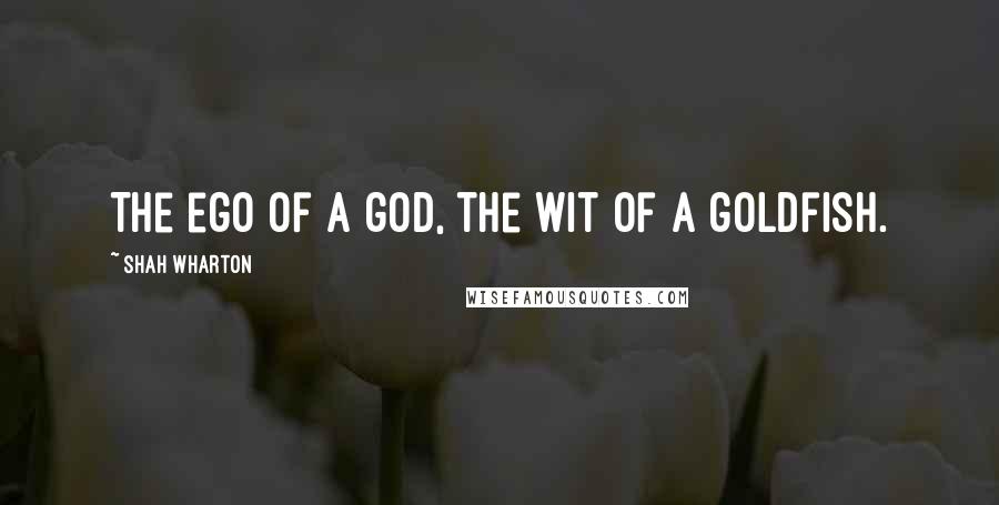 Shah Wharton Quotes: The ego of a god, the wit of a goldfish.