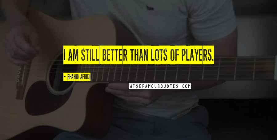 Shahid Afridi Quotes: I am still better than lots of players.