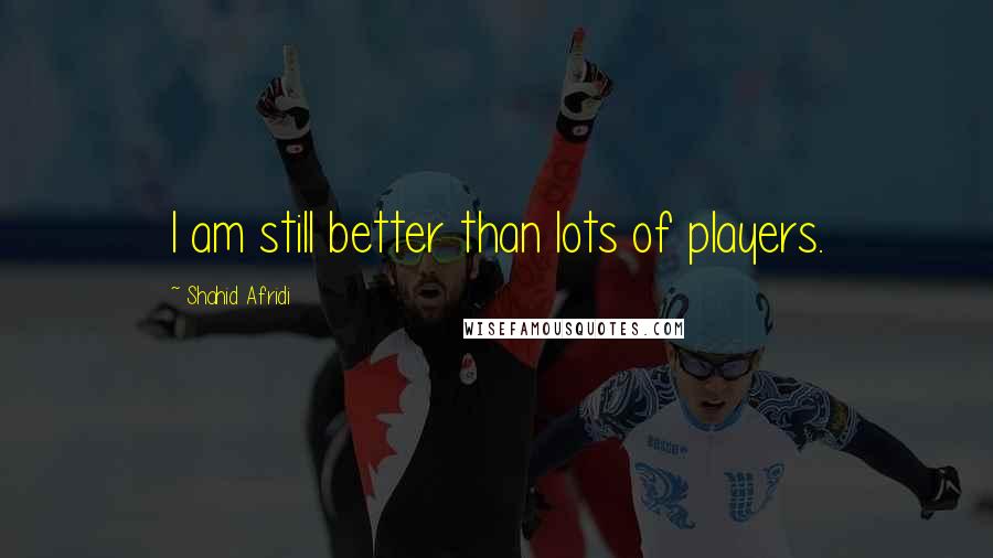 Shahid Afridi Quotes: I am still better than lots of players.