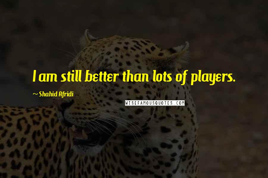 Shahid Afridi Quotes: I am still better than lots of players.