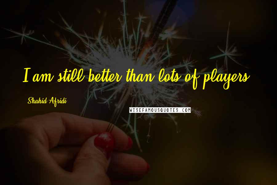 Shahid Afridi Quotes: I am still better than lots of players.