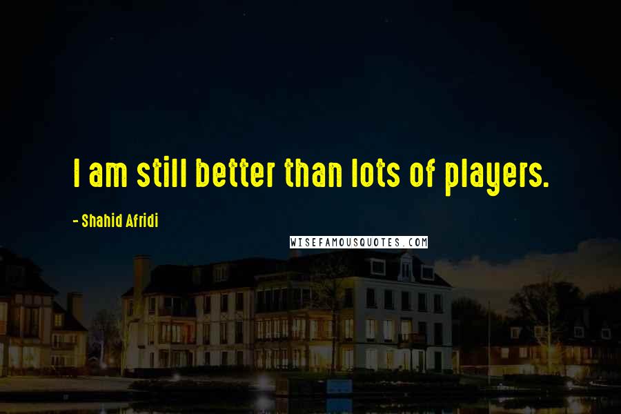 Shahid Afridi Quotes: I am still better than lots of players.