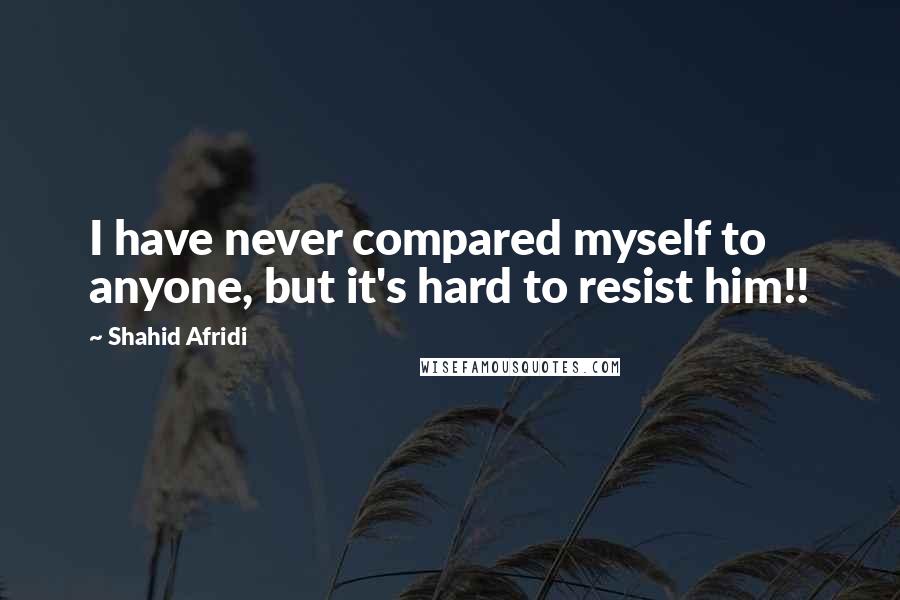 Shahid Afridi Quotes: I have never compared myself to anyone, but it's hard to resist him!!