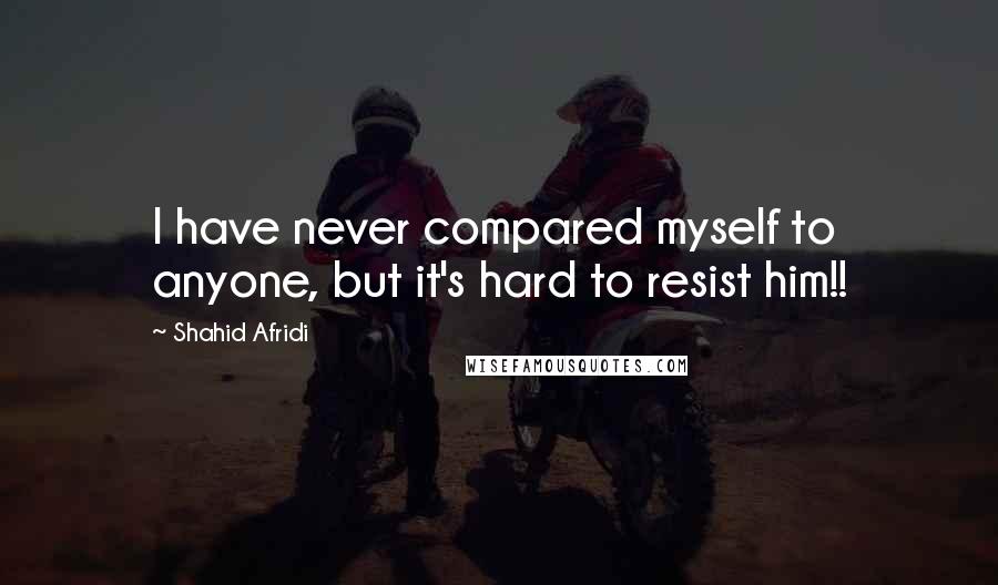 Shahid Afridi Quotes: I have never compared myself to anyone, but it's hard to resist him!!