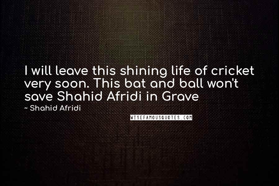 Shahid Afridi Quotes: I will leave this shining life of cricket very soon. This bat and ball won't save Shahid Afridi in Grave