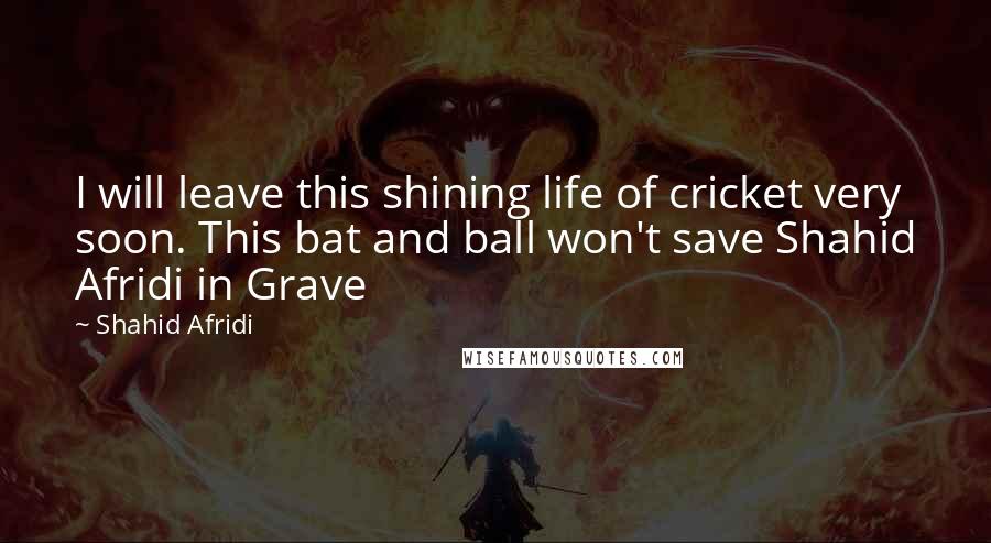 Shahid Afridi Quotes: I will leave this shining life of cricket very soon. This bat and ball won't save Shahid Afridi in Grave