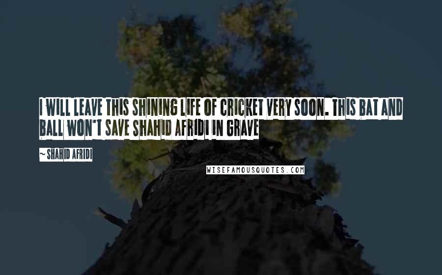 Shahid Afridi Quotes: I will leave this shining life of cricket very soon. This bat and ball won't save Shahid Afridi in Grave