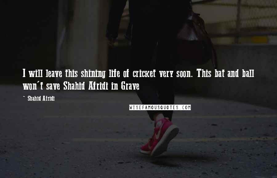 Shahid Afridi Quotes: I will leave this shining life of cricket very soon. This bat and ball won't save Shahid Afridi in Grave