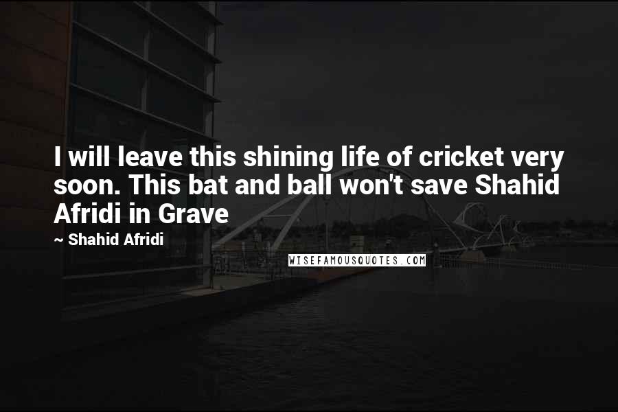 Shahid Afridi Quotes: I will leave this shining life of cricket very soon. This bat and ball won't save Shahid Afridi in Grave