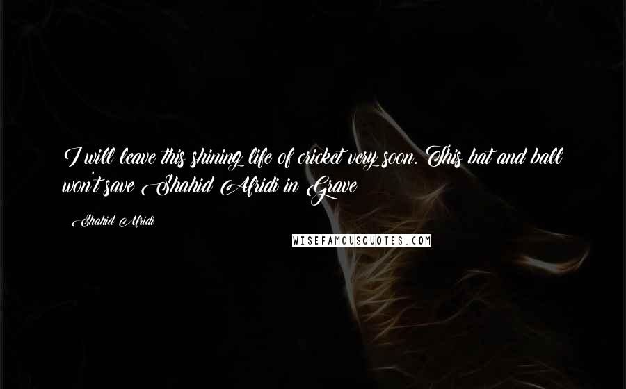 Shahid Afridi Quotes: I will leave this shining life of cricket very soon. This bat and ball won't save Shahid Afridi in Grave