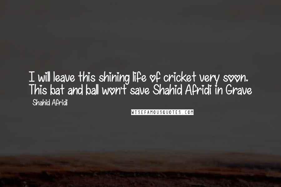 Shahid Afridi Quotes: I will leave this shining life of cricket very soon. This bat and ball won't save Shahid Afridi in Grave