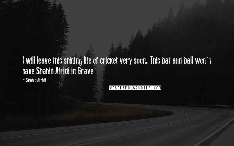 Shahid Afridi Quotes: I will leave this shining life of cricket very soon. This bat and ball won't save Shahid Afridi in Grave