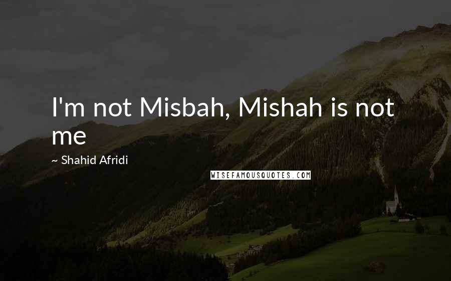 Shahid Afridi Quotes: I'm not Misbah, Mishah is not  me