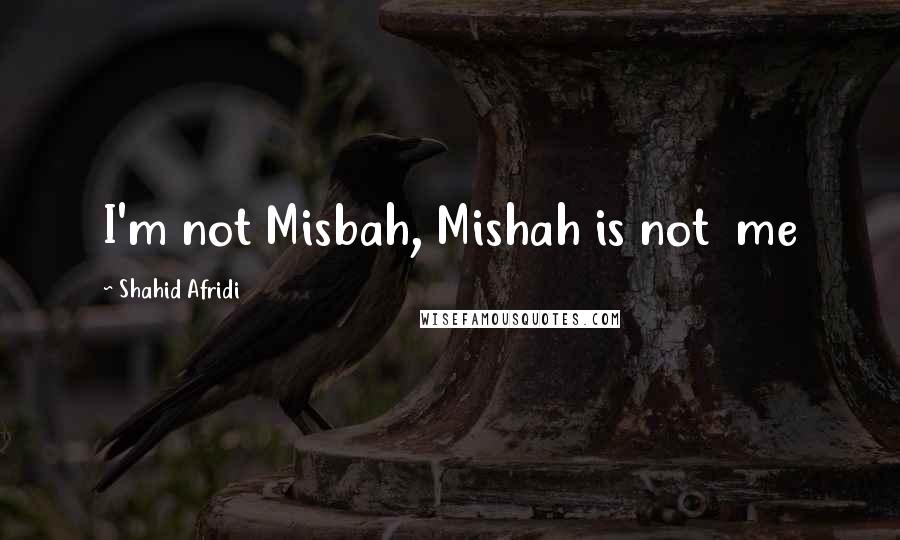 Shahid Afridi Quotes: I'm not Misbah, Mishah is not  me