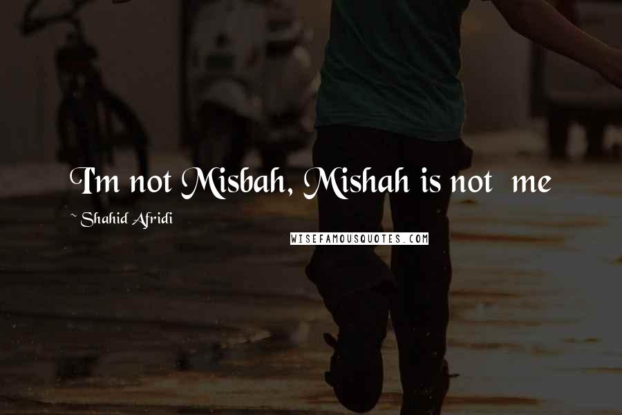 Shahid Afridi Quotes: I'm not Misbah, Mishah is not  me