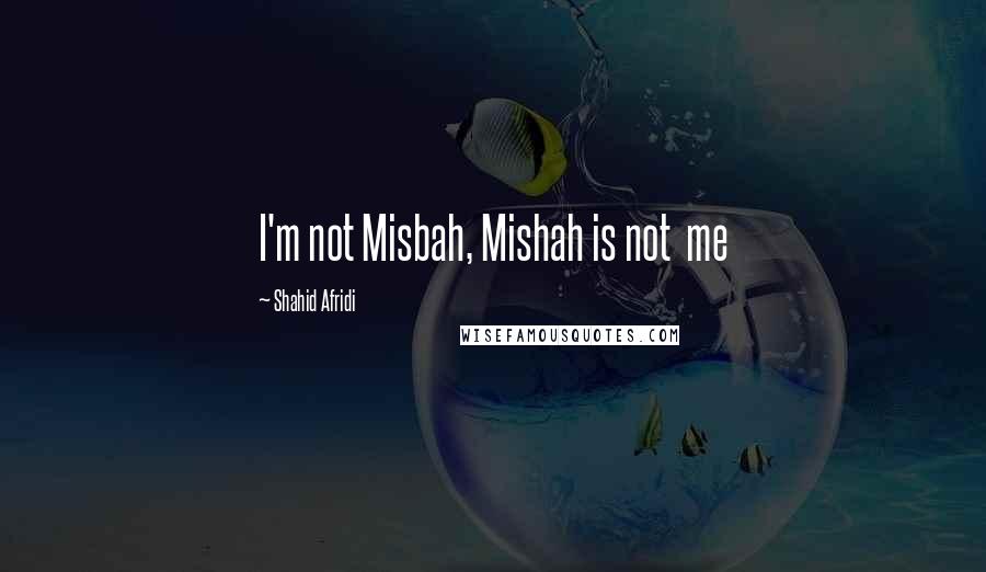 Shahid Afridi Quotes: I'm not Misbah, Mishah is not  me