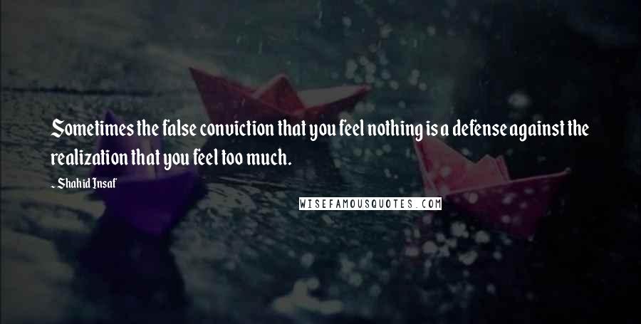 Shahid Insaf Quotes: Sometimes the false conviction that you feel nothing is a defense against the realization that you feel too much.