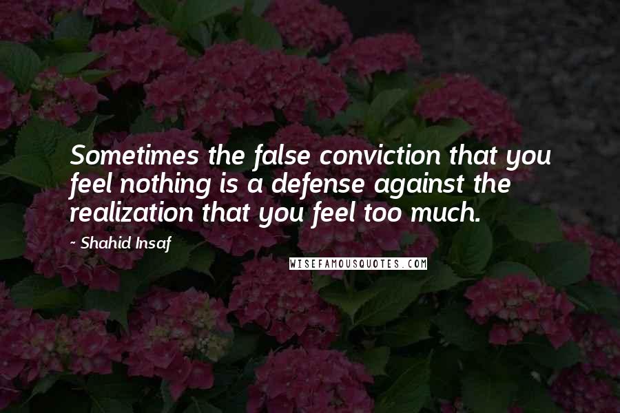 Shahid Insaf Quotes: Sometimes the false conviction that you feel nothing is a defense against the realization that you feel too much.