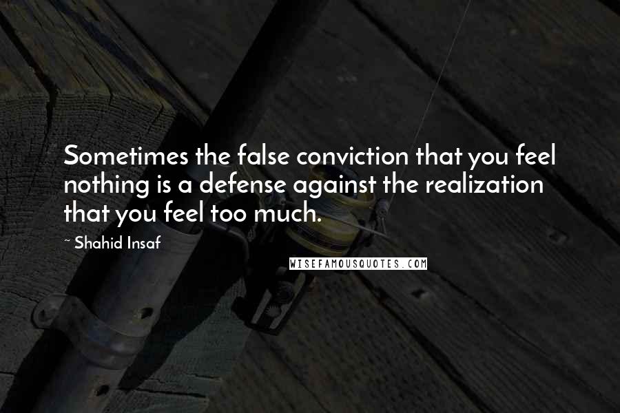 Shahid Insaf Quotes: Sometimes the false conviction that you feel nothing is a defense against the realization that you feel too much.