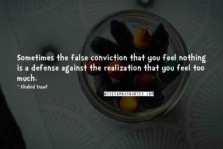 Shahid Insaf Quotes: Sometimes the false conviction that you feel nothing is a defense against the realization that you feel too much.