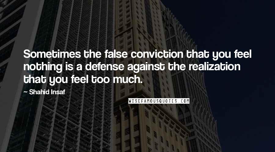 Shahid Insaf Quotes: Sometimes the false conviction that you feel nothing is a defense against the realization that you feel too much.