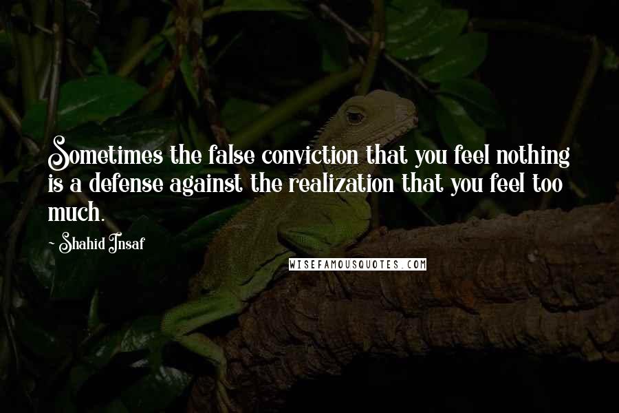 Shahid Insaf Quotes: Sometimes the false conviction that you feel nothing is a defense against the realization that you feel too much.