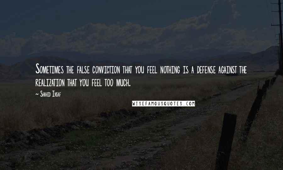 Shahid Insaf Quotes: Sometimes the false conviction that you feel nothing is a defense against the realization that you feel too much.