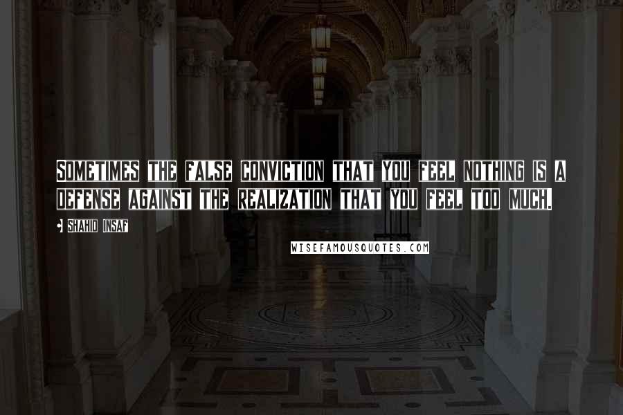 Shahid Insaf Quotes: Sometimes the false conviction that you feel nothing is a defense against the realization that you feel too much.