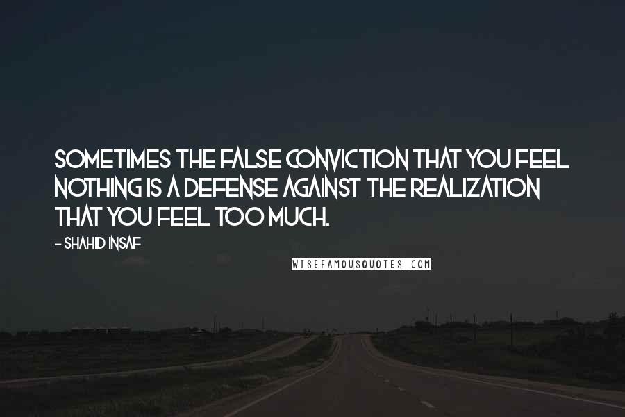 Shahid Insaf Quotes: Sometimes the false conviction that you feel nothing is a defense against the realization that you feel too much.