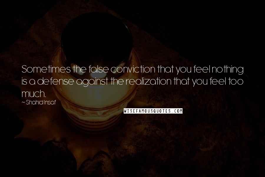 Shahid Insaf Quotes: Sometimes the false conviction that you feel nothing is a defense against the realization that you feel too much.