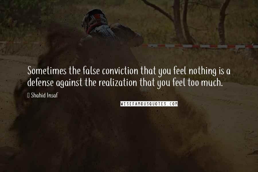 Shahid Insaf Quotes: Sometimes the false conviction that you feel nothing is a defense against the realization that you feel too much.