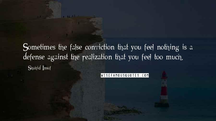 Shahid Insaf Quotes: Sometimes the false conviction that you feel nothing is a defense against the realization that you feel too much.