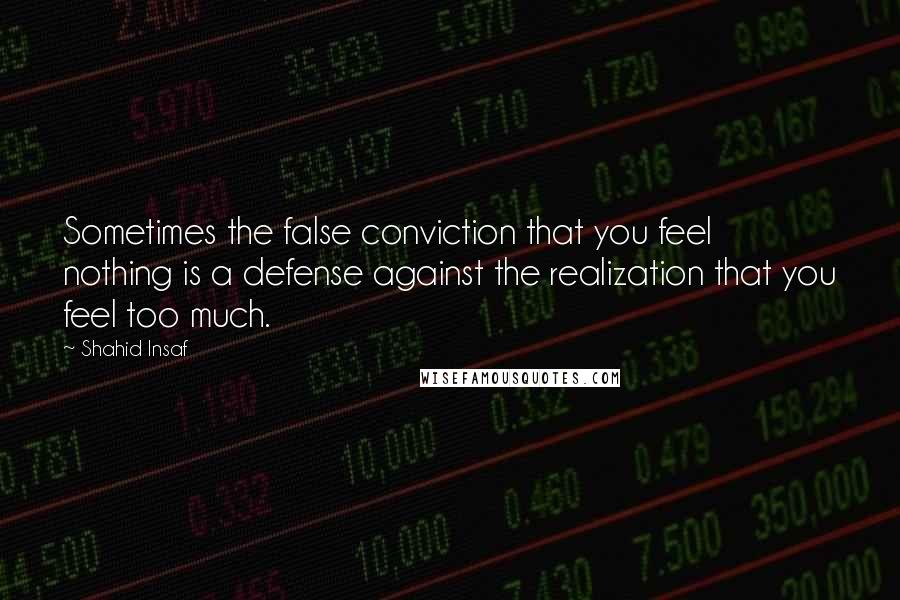 Shahid Insaf Quotes: Sometimes the false conviction that you feel nothing is a defense against the realization that you feel too much.