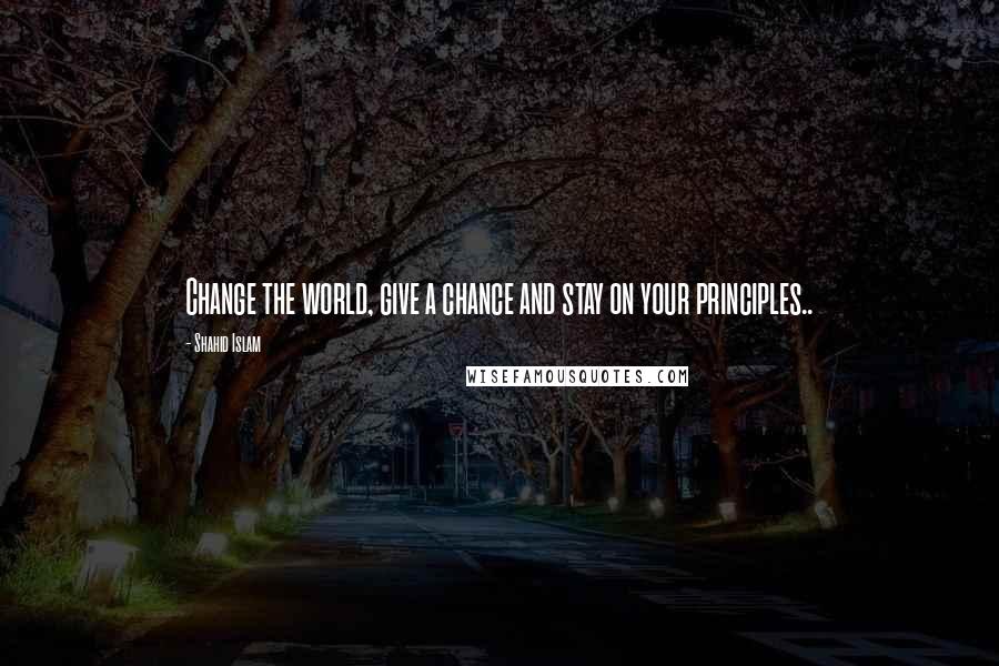 Shahid Islam Quotes: Change the world, give a chance and stay on your principles..