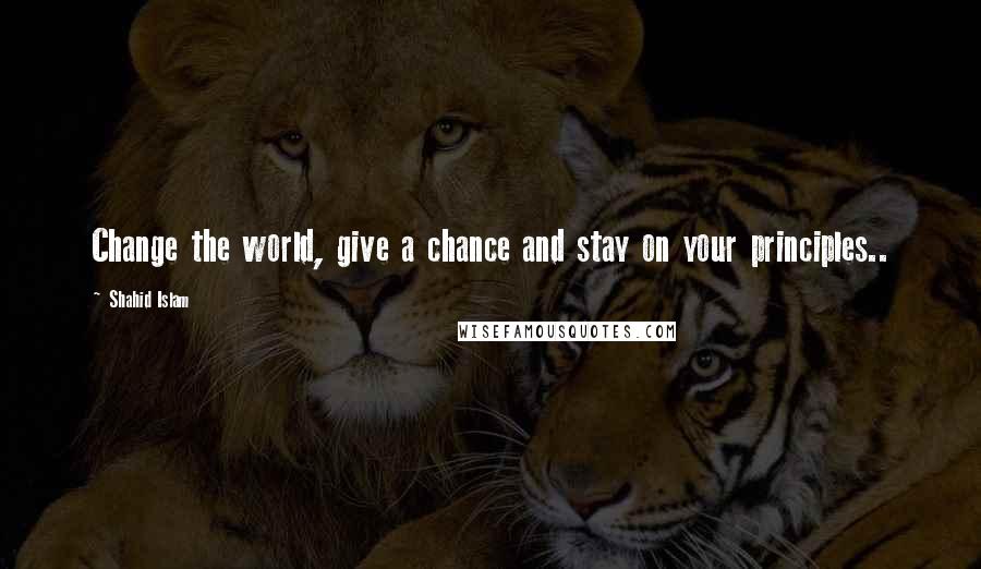 Shahid Islam Quotes: Change the world, give a chance and stay on your principles..