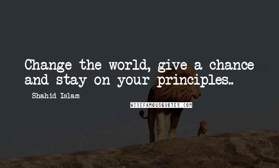 Shahid Islam Quotes: Change the world, give a chance and stay on your principles..