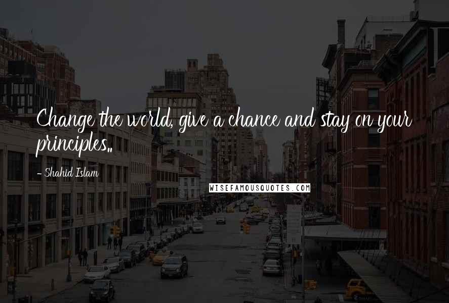 Shahid Islam Quotes: Change the world, give a chance and stay on your principles..