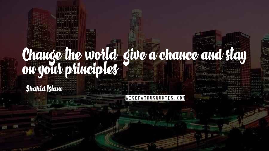 Shahid Islam Quotes: Change the world, give a chance and stay on your principles..