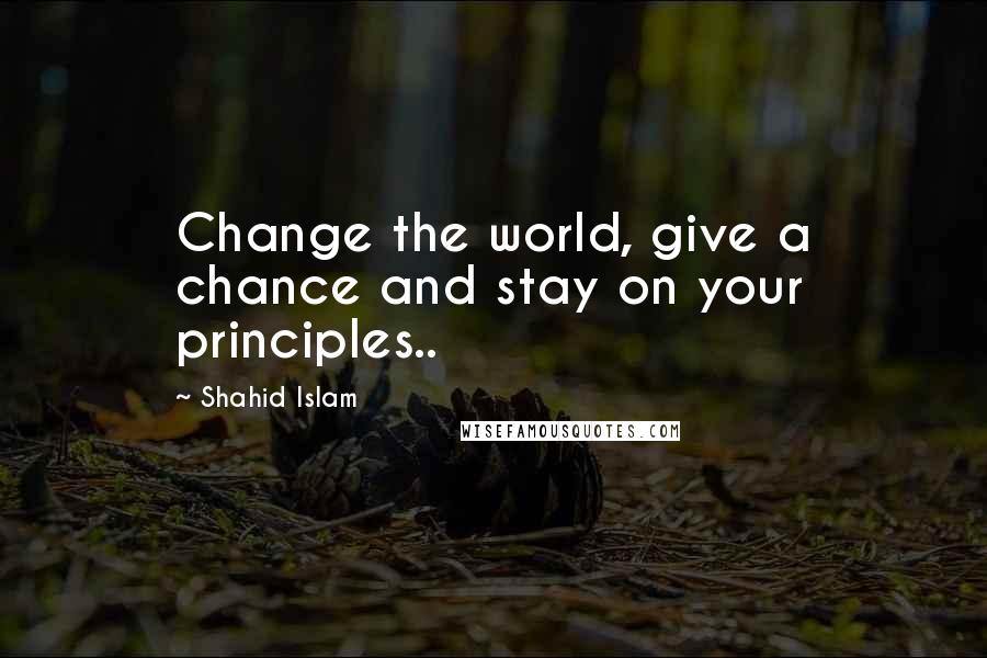 Shahid Islam Quotes: Change the world, give a chance and stay on your principles..