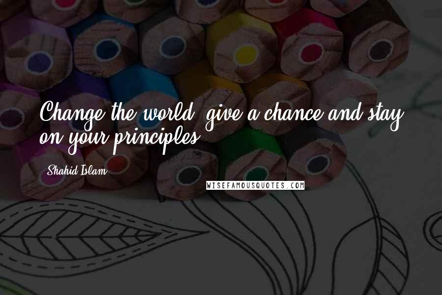 Shahid Islam Quotes: Change the world, give a chance and stay on your principles..