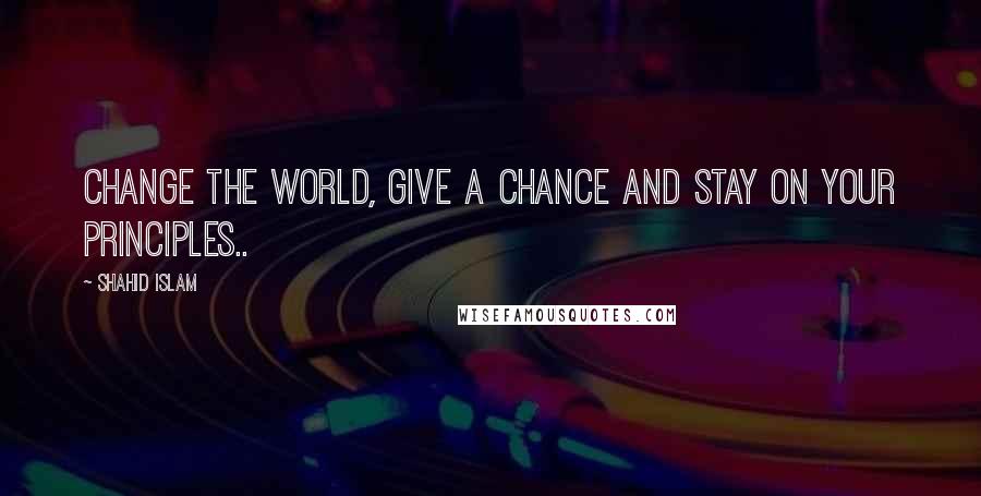 Shahid Islam Quotes: Change the world, give a chance and stay on your principles..