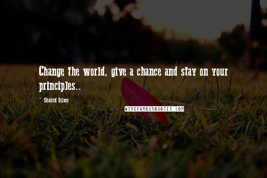 Shahid Islam Quotes: Change the world, give a chance and stay on your principles..