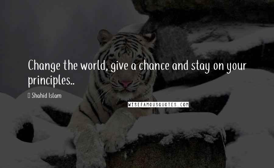 Shahid Islam Quotes: Change the world, give a chance and stay on your principles..