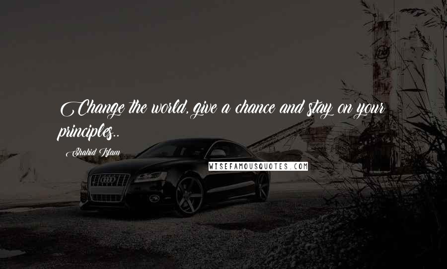 Shahid Islam Quotes: Change the world, give a chance and stay on your principles..