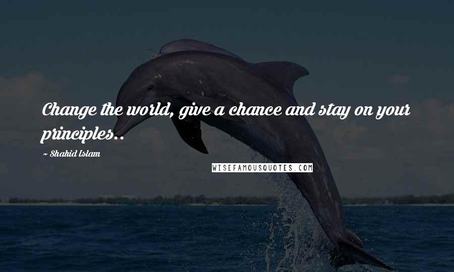 Shahid Islam Quotes: Change the world, give a chance and stay on your principles..