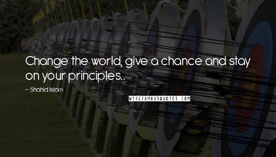 Shahid Islam Quotes: Change the world, give a chance and stay on your principles..