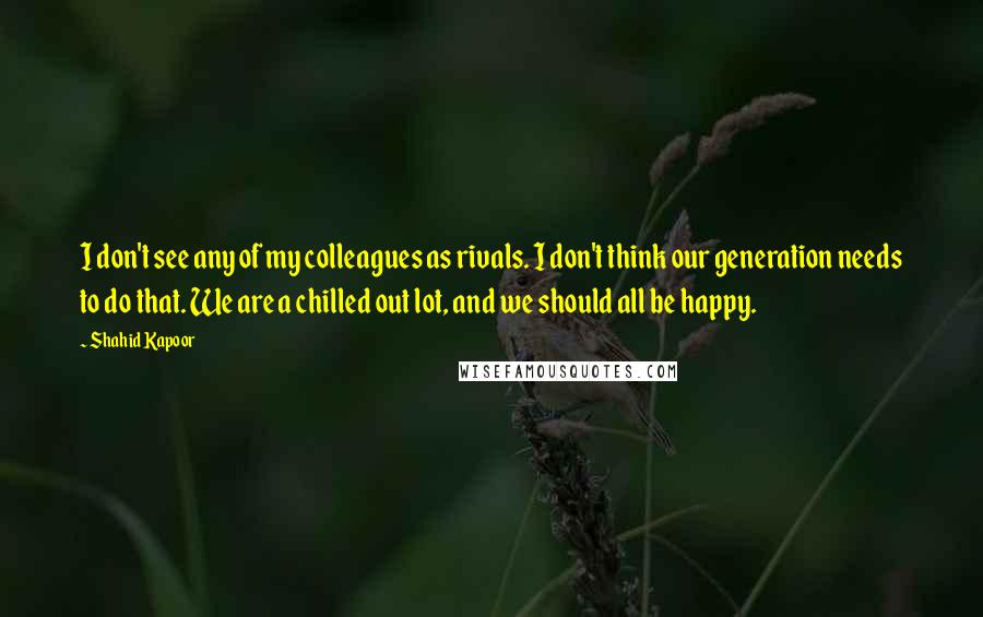 Shahid Kapoor Quotes: I don't see any of my colleagues as rivals. I don't think our generation needs to do that. We are a chilled out lot, and we should all be happy.